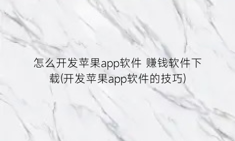 “怎么开发苹果app软件赚钱软件下载(开发苹果app软件的技巧)